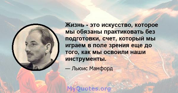 Жизнь - это искусство, которое мы обязаны практиковать без подготовки, счет, который мы играем в поле зрения еще до того, как мы освоили наши инструменты.