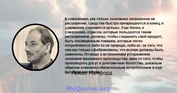 К сожалению, как только экономика направлена ​​на расширение, средства быстро превращаются в конец, и «движение становится целью». Еще более, к сожалению, отрасли, которые пользуются таким расширением, должны, чтобы