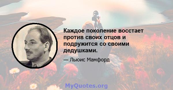 Каждое поколение восстает против своих отцов и подружится со своими дедушками.