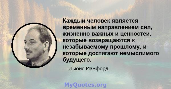 Каждый человек является временным направлением сил, жизненно важных и ценностей, которые возвращаются к незабываемому прошлому, и которые достигают немыслимого будущего.