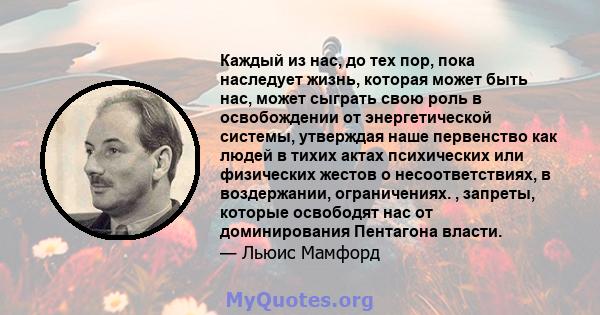 Каждый из нас, до тех пор, пока наследует жизнь, которая может быть нас, может сыграть свою роль в освобождении от энергетической системы, утверждая наше первенство как людей в тихих актах психических или физических