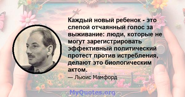 Каждый новый ребенок - это слепой отчаянный голос за выживание: люди, которые не могут зарегистрировать эффективный политический протест против истребления, делают это биологическим актом.