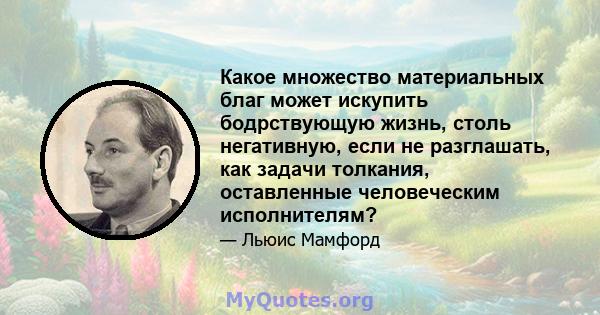 Какое множество материальных благ может искупить бодрствующую жизнь, столь негативную, если не разглашать, как задачи толкания, оставленные человеческим исполнителям?