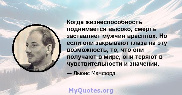 Когда жизнеспособность поднимается высоко, смерть заставляет мужчин врасплох. Но если они закрывают глаза на эту возможность, то, что они получают в мире, они теряют в чувствительности и значении.