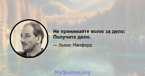 Не принимайте волю за дело; Получите дело.