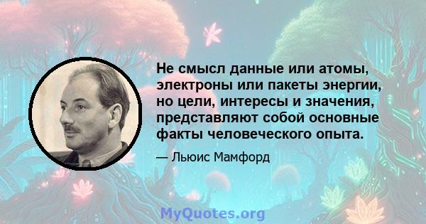 Не смысл данные или атомы, электроны или пакеты энергии, но цели, интересы и значения, представляют собой основные факты человеческого опыта.