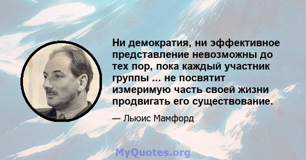 Ни демократия, ни эффективное представление невозможны до тех пор, пока каждый участник группы ... не посвятит измеримую часть своей жизни продвигать его существование.