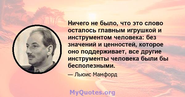 Ничего не было, что это слово осталось главным игрушкой и инструментом человека: без значений и ценностей, которое оно поддерживает, все другие инструменты человека были бы бесполезными.