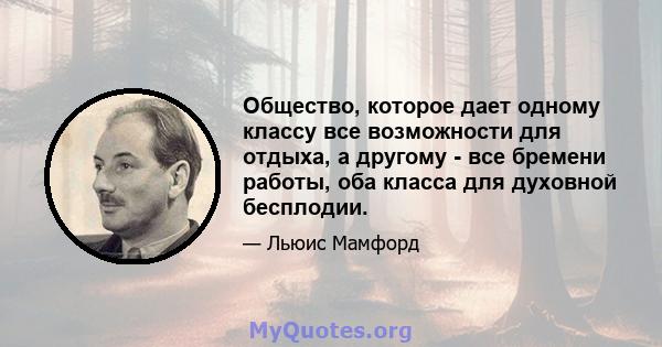 Общество, которое дает одному классу все возможности для отдыха, а другому - все бремени работы, оба класса для духовной бесплодии.