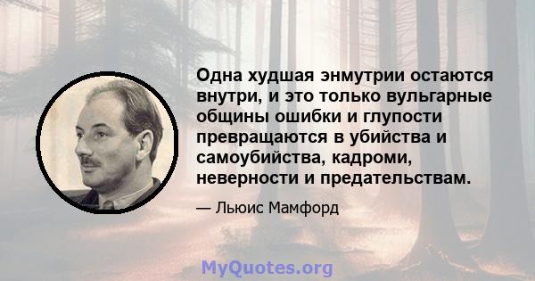 Одна худшая энмутрии остаются внутри, и это только вульгарные общины ошибки и глупости превращаются в убийства и самоубийства, кадроми, неверности и предательствам.