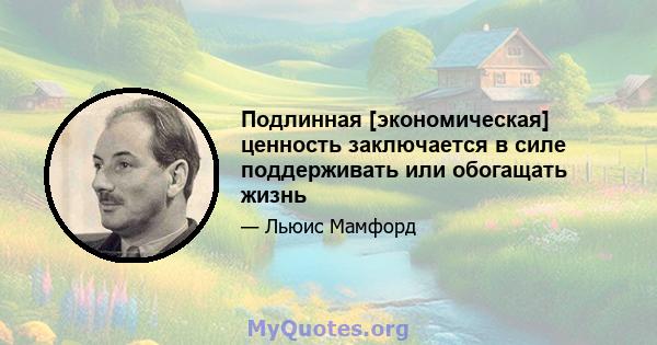 Подлинная [экономическая] ценность заключается в силе поддерживать или обогащать жизнь