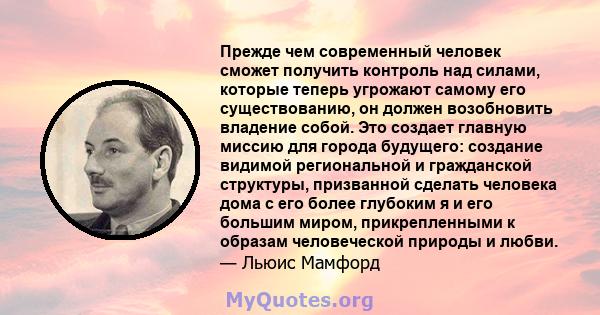 Прежде чем современный человек сможет получить контроль над силами, которые теперь угрожают самому его существованию, он должен возобновить владение собой. Это создает главную миссию для города будущего: создание