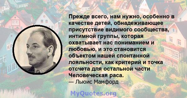 Прежде всего, нам нужно, особенно в качестве детей, обнадеживающее присутствие видимого сообщества, интимной группы, которая охватывает нас пониманием и любовью, и это становится объектом нашей спонтанной лояльности,