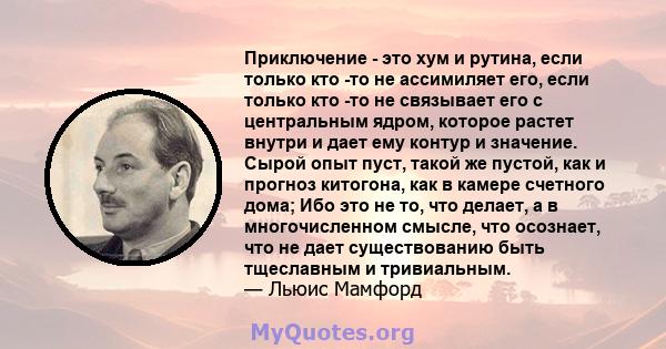 Приключение - это хум и рутина, если только кто -то не ассимиляет его, если только кто -то не связывает его с центральным ядром, которое растет внутри и дает ему контур и значение. Сырой опыт пуст, такой же пустой, как