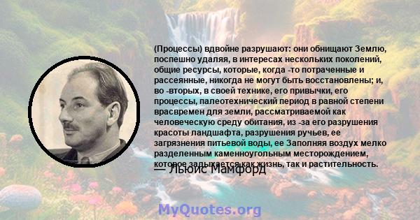 (Процессы) вдвойне разрушают: они обнищают Землю, поспешно удаляя, в интересах нескольких поколений, общие ресурсы, которые, когда -то потраченные и рассеянные, никогда не могут быть восстановлены; и, во -вторых, в