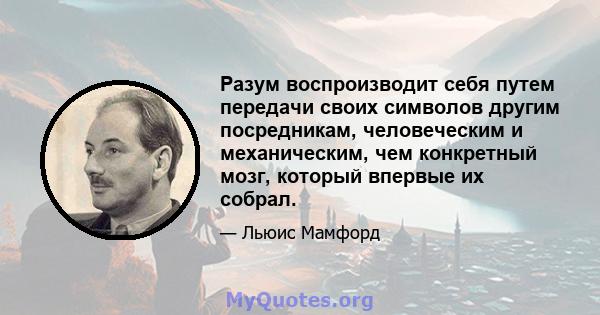 Разум воспроизводит себя путем передачи своих символов другим посредникам, человеческим и механическим, чем конкретный мозг, который впервые их собрал.