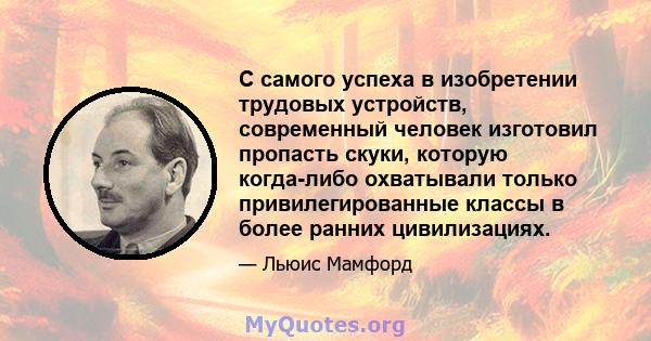 С самого успеха в изобретении трудовых устройств, современный человек изготовил пропасть скуки, которую когда-либо охватывали только привилегированные классы в более ранних цивилизациях.