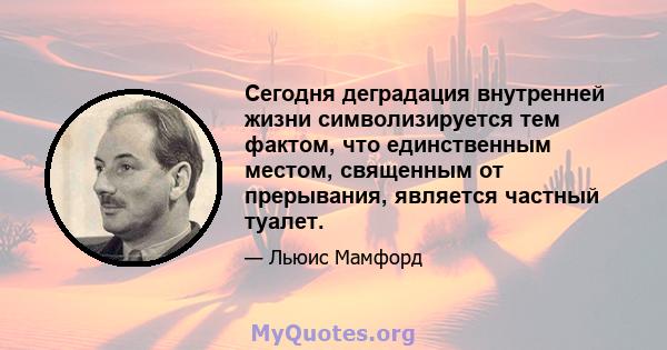 Сегодня деградация внутренней жизни символизируется тем фактом, что единственным местом, священным от прерывания, является частный туалет.