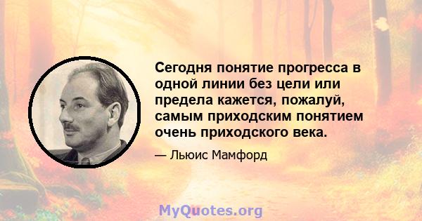 Сегодня понятие прогресса в одной линии без цели или предела кажется, пожалуй, самым приходским понятием очень приходского века.