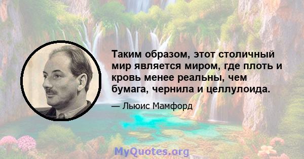 Таким образом, этот столичный мир является миром, где плоть и кровь менее реальны, чем бумага, чернила и целлулоида.