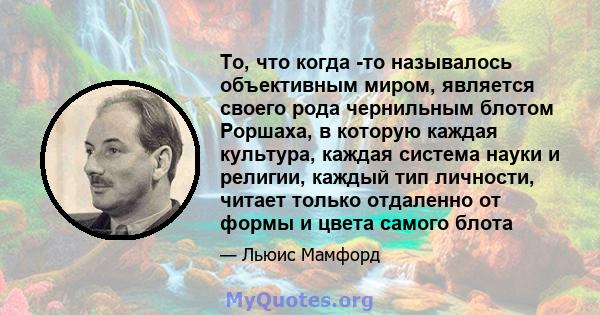 То, что когда -то называлось объективным миром, является своего рода чернильным блотом Роршаха, в которую каждая культура, каждая система науки и религии, каждый тип личности, читает только отдаленно от формы и цвета