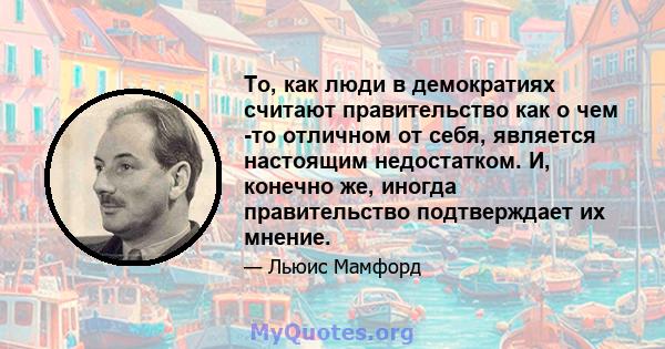 То, как люди в демократиях считают правительство как о чем -то отличном от себя, является настоящим недостатком. И, конечно же, иногда правительство подтверждает их мнение.