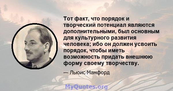 Тот факт, что порядок и творческий потенциал являются дополнительными, был основным для культурного развития человека; ибо он должен усвоить порядок, чтобы иметь возможность придать внешнюю форму своему творчеству.