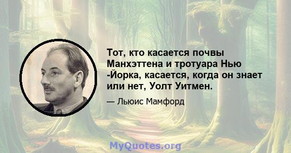 Тот, кто касается почвы Манхэттена и тротуара Нью -Йорка, касается, когда он знает или нет, Уолт Уитмен.