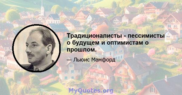 Традиционалисты - пессимисты о будущем и оптимистам о прошлом.