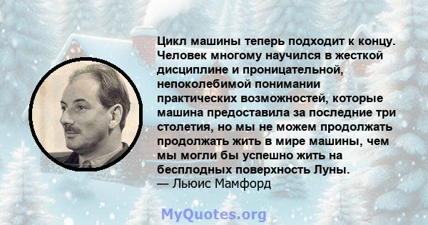 Цикл машины теперь подходит к концу. Человек многому научился в жесткой дисциплине и проницательной, непоколебимой понимании практических возможностей, которые машина предоставила за последние три столетия, но мы не