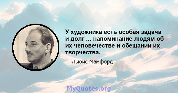 У художника есть особая задача и долг ... напоминание людям об их человечестве и обещании их творчества.