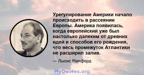 Урегулирование Америки начало происходить в рассеянии Европы. Америка появилась, когда европейский уже был настолько далеким от древних идей и способов его рождения, что весь промежуток Атлантики не расширил залив.