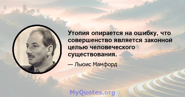 Утопия опирается на ошибку, что совершенство является законной целью человеческого существования.