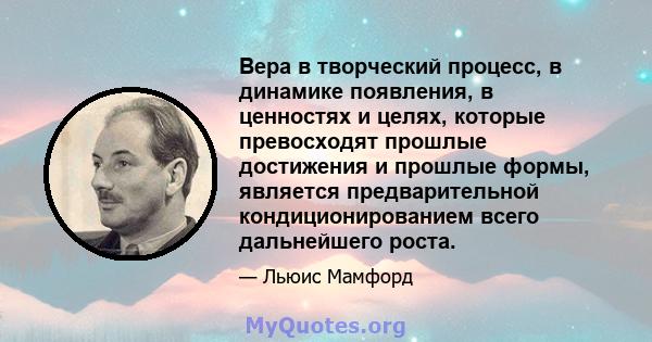 Вера в творческий процесс, в динамике появления, в ценностях и целях, которые превосходят прошлые достижения и прошлые формы, является предварительной кондиционированием всего дальнейшего роста.