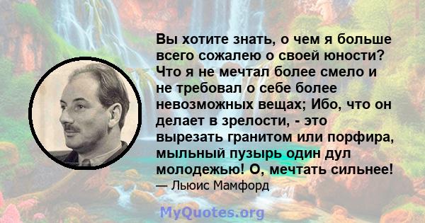 Вы хотите знать, о чем я больше всего сожалею о своей юности? Что я не мечтал более смело и не требовал о себе более невозможных вещах; Ибо, что он делает в зрелости, - это вырезать гранитом или порфира, мыльный пузырь