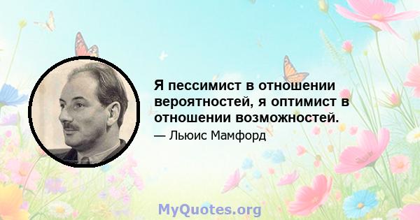 Я пессимист в отношении вероятностей, я оптимист в отношении возможностей.