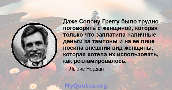 Даже Солону Греггу было трудно поговорить с женщиной, которая только что заплатила наличные деньги за тампоны и на ее лице носила внешний вид женщины, которая хотела их использовать, как рекламировалось.