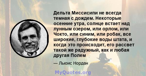 Дельта Миссисипи не всегда темная с дождем. Некоторые осенние утра, солнце встает над лунным озером, или орлом, или Чокто, или синим, или робак, все широкие, глубокие воды штата, и когда это происходит, его рассвет