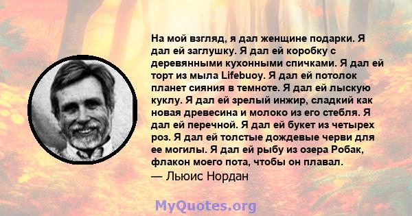 На мой взгляд, я дал женщине подарки. Я дал ей заглушку. Я дал ей коробку с деревянными кухонными спичками. Я дал ей торт из мыла Lifebuoy. Я дал ей потолок планет сияния в темноте. Я дал ей лыскую куклу. Я дал ей