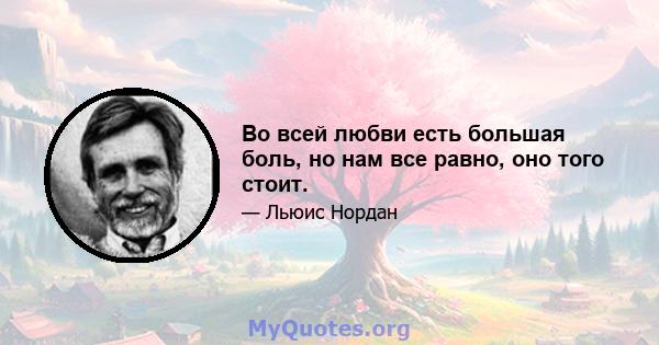 Во всей любви есть большая боль, но нам все равно, оно того стоит.