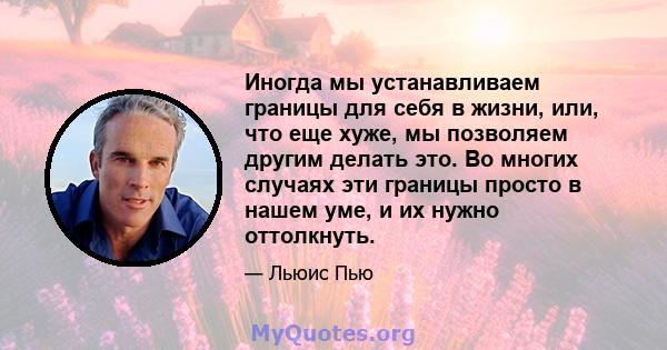 Иногда мы устанавливаем границы для себя в жизни, или, что еще хуже, мы позволяем другим делать это. Во многих случаях эти границы просто в нашем уме, и их нужно оттолкнуть.