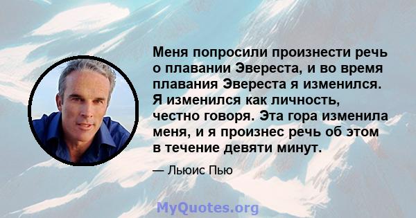 Меня попросили произнести речь о плавании Эвереста, и во время плавания Эвереста я изменился. Я изменился как личность, честно говоря. Эта гора изменила меня, и я произнес речь об этом в течение девяти минут.