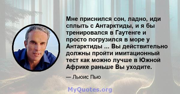 Мне приснился сон, ладно, иди сплыть с Антарктиды, и я бы тренировался в Гаутенге и просто погрузился в море у Антарктиды ... Вы действительно должны пройти имитационный тест как можно лучше в Южной Африке раньше Вы