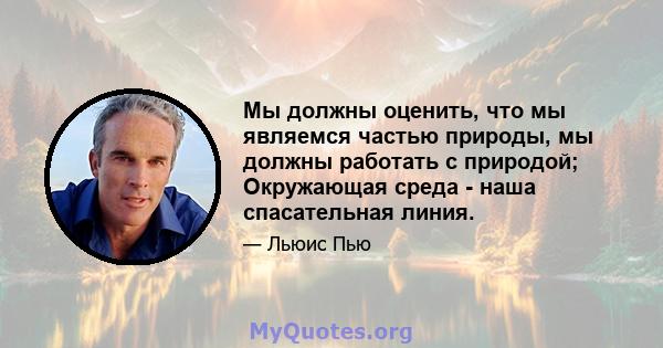 Мы должны оценить, что мы являемся частью природы, мы должны работать с природой; Окружающая среда - наша спасательная линия.