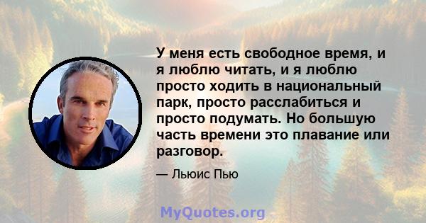 У меня есть свободное время, и я люблю читать, и я люблю просто ходить в национальный парк, просто расслабиться и просто подумать. Но большую часть времени это плавание или разговор.