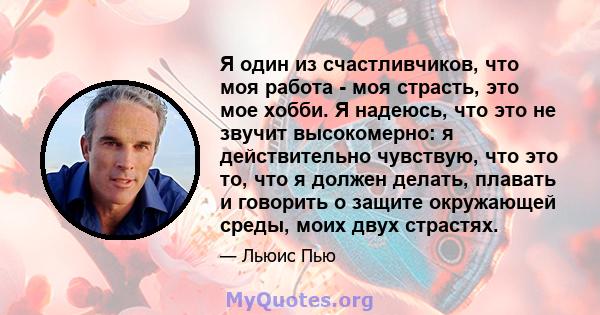 Я один из счастливчиков, что моя работа - моя страсть, это мое хобби. Я надеюсь, что это не звучит высокомерно: я действительно чувствую, что это то, что я должен делать, плавать и говорить о защите окружающей среды,