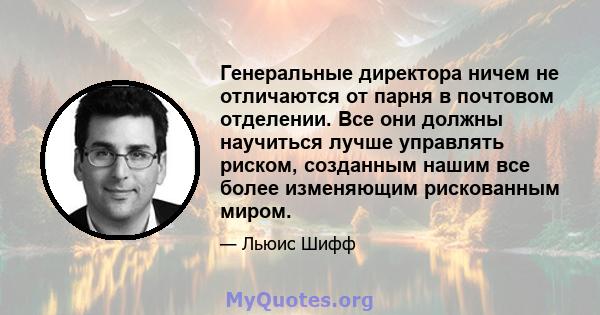 Генеральные директора ничем не отличаются от парня в почтовом отделении. Все они должны научиться лучше управлять риском, созданным нашим все более изменяющим рискованным миром.