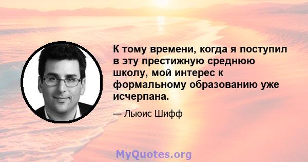 К тому времени, когда я поступил в эту престижную среднюю школу, мой интерес к формальному образованию уже исчерпана.