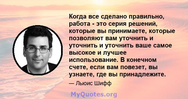 Когда все сделано правильно, работа - это серия решений, которые вы принимаете, которые позволяют вам уточнить и уточнить и уточнить ваше самое высокое и лучшее использование. В конечном счете, если вам повезет, вы