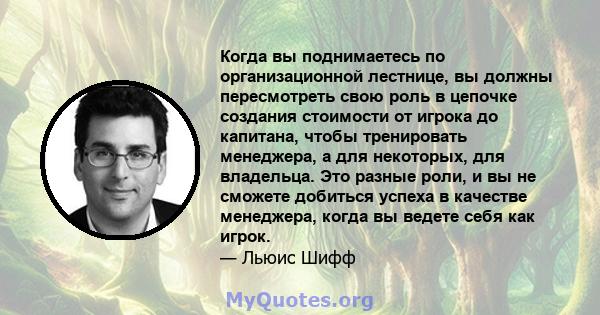 Когда вы поднимаетесь по организационной лестнице, вы должны пересмотреть свою роль в цепочке создания стоимости от игрока до капитана, чтобы тренировать менеджера, а для некоторых, для владельца. Это разные роли, и вы